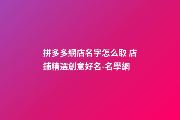 拼多多網店名字怎么取 店鋪精選創意好名-名學網-第1張-店鋪起名-玄機派